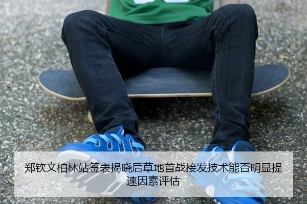 郑钦文柏林站签表揭晓后草地首战接发技术能否明显提速因素评估