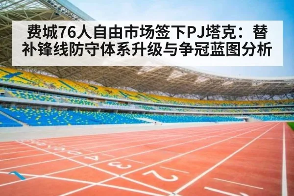 费城76人自由市场签下PJ塔克：替补锋线防守体系升级与争冠蓝图分析