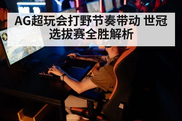 AG超玩会打野节奏带动 世冠选拔赛全胜解析
